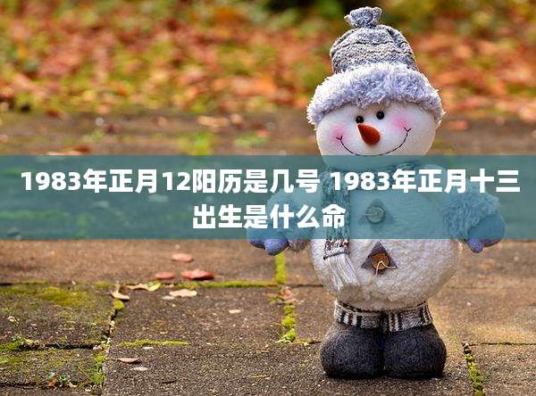 1983年正月12阳历是几号 1983年正月十三出生是什么命