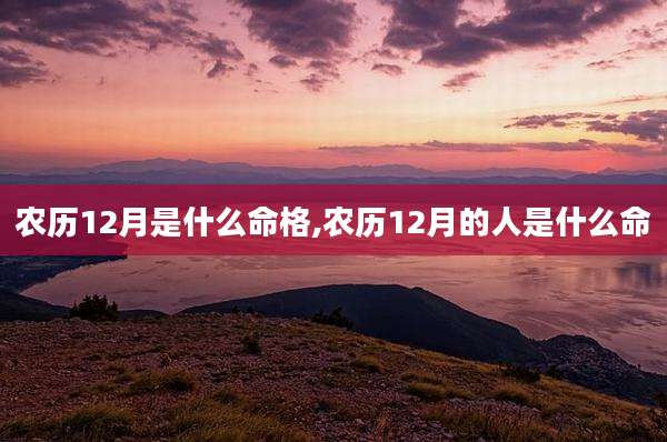 农历12月是什么命格,农历12月的人是什么命