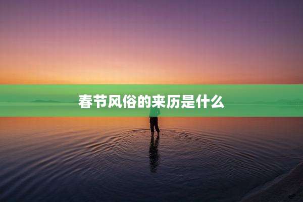 春节风俗的来历是什么
