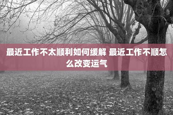 最近工作不太顺利如何缓解 最近工作不顺怎么改变运气