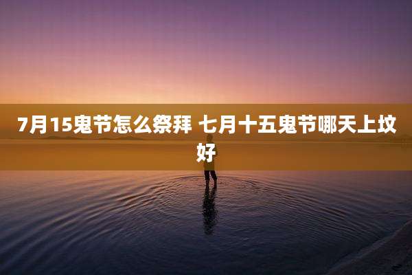 7月15鬼节怎么祭拜 七月十五鬼节哪天上坟好