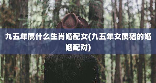 九五年属什么生肖婚配女(九五年女属猪的婚姻配对)