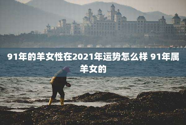 91年的羊女性在2021年运势怎么样 91年属羊女的