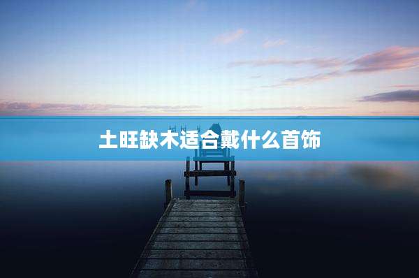 土旺缺木适合戴什么首饰