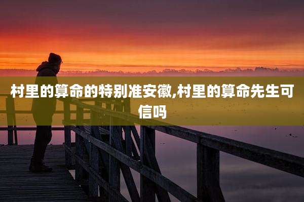 村里的算命的特别准安徽,村里的算命先生可信吗