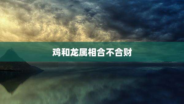 鸡和龙属相合不合财