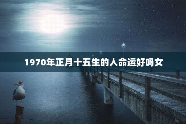 1970年正月十五生的人命运好吗女