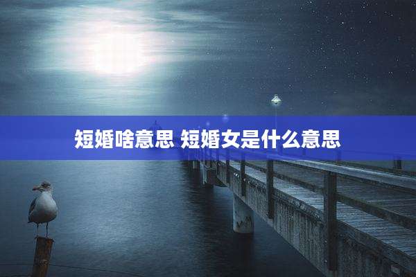 短婚啥意思 短婚女是什么意思