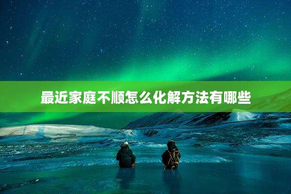 最近家庭不顺怎么化解方法有哪些