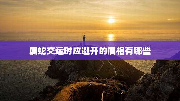 属蛇交运时应避开的属相有哪些
