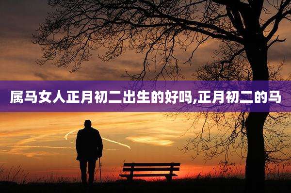 属马女人正月初二出生的好吗,正月初二的马