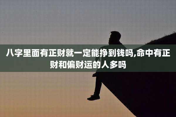 八字里面有正财就一定能挣到钱吗,命中有正财和偏财运的人多吗