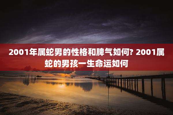 2001年属蛇男的性格和脾气如何? 2001属蛇的男孩一生命运如何