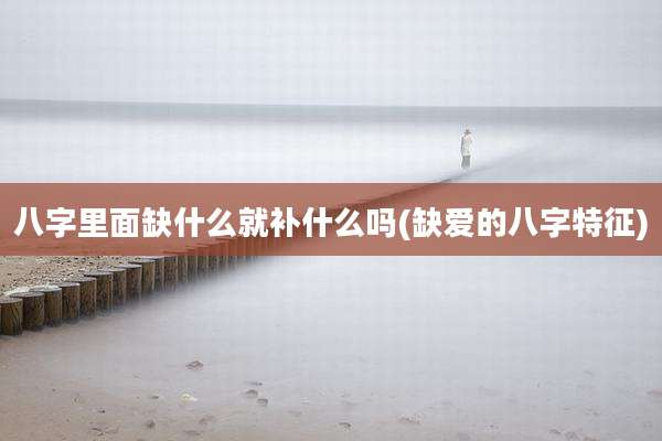 八字里面缺什么就补什么吗(缺爱的八字特征)