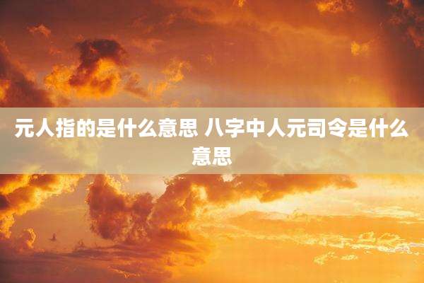 元人指的是什么意思 八字中人元司令是什么意思