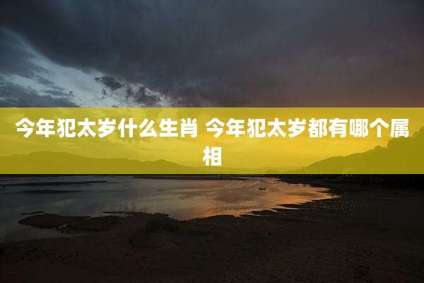 今年犯太岁什么生肖 今年犯太岁都有哪个属相