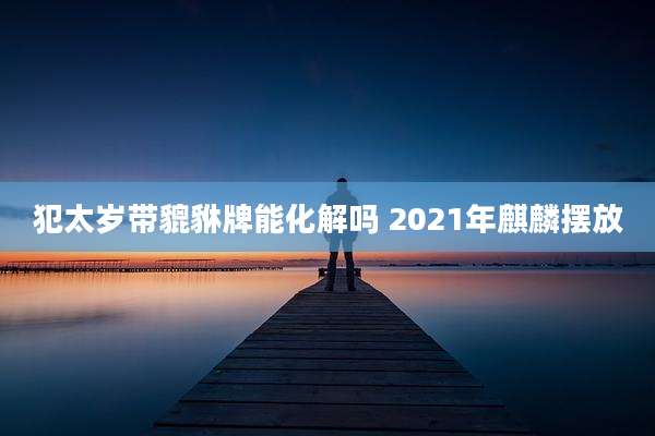 犯太岁带貔貅牌能化解吗 2021年麒麟摆放