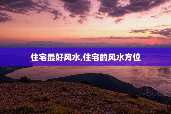 住宅最好风水,住宅的风水方位