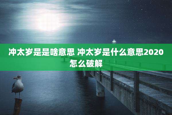 冲太岁是是啥意思 冲太岁是什么意思2020怎么破解
