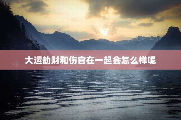 大运劫财和伤官在一起会怎么样呢
