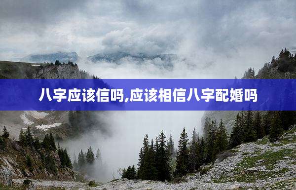 八字应该信吗,应该相信八字配婚吗