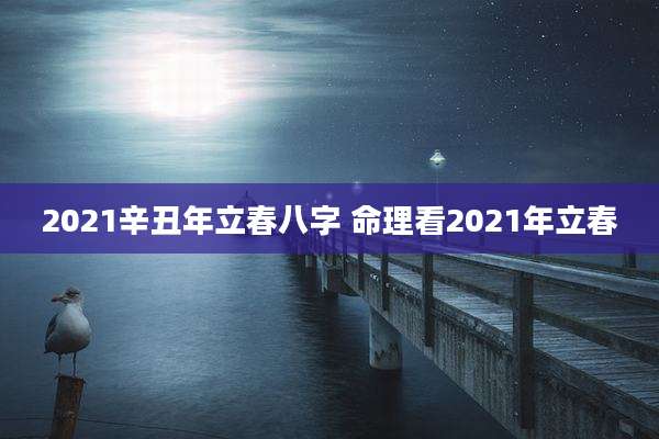 2021辛丑年立春八字 命理看2021年立春