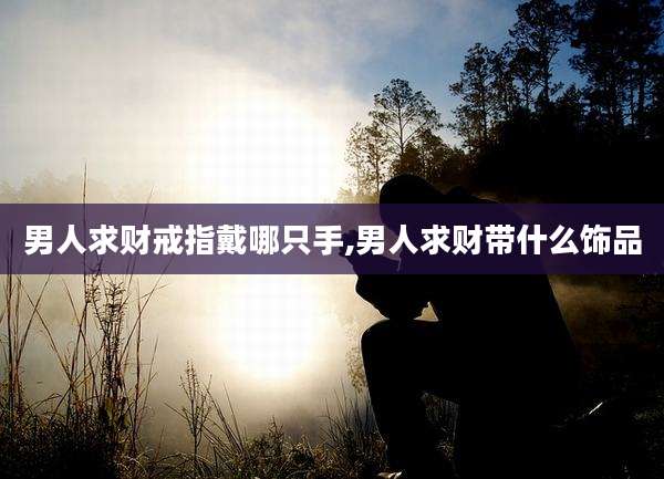 男人求财戒指戴哪只手,男人求财带什么饰品