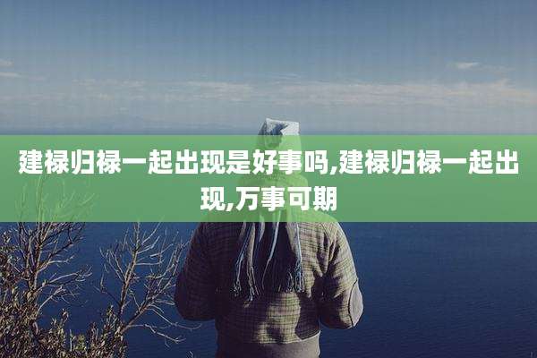 建禄归禄一起出现是好事吗,建禄归禄一起出现,万事可期