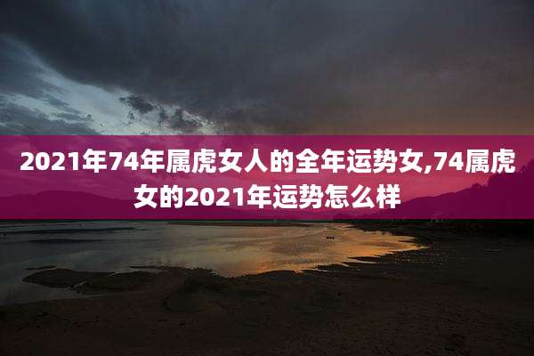 2021年74年属虎女人的全年运势女,74属虎女的2021年运势怎么样