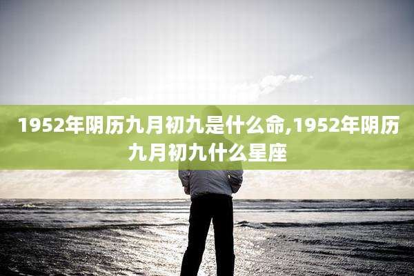 1952年阴历九月初九是什么命,1952年阴历九月初九什么星座