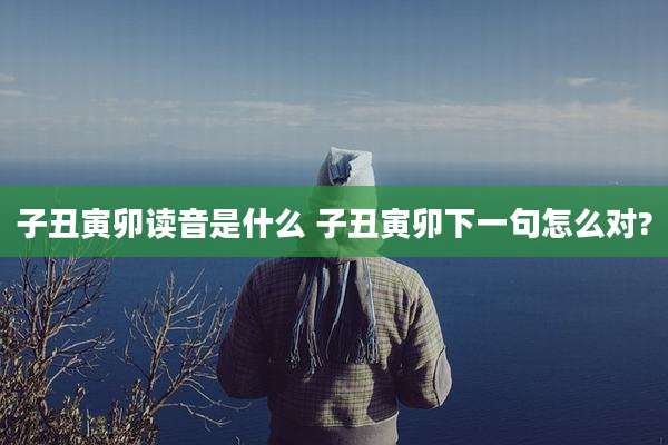 子丑寅卯读音是什么 子丑寅卯下一句怎么对?