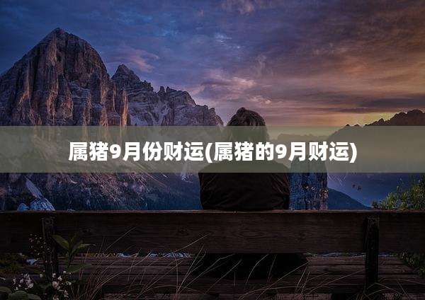 属猪9月份财运(属猪的9月财运)