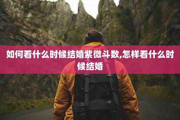 如何看什么时候结婚紫微斗数,怎样看什么时候结婚