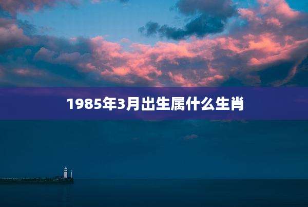 1985年3月出生属什么生肖