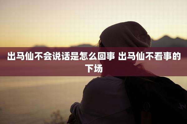 出马仙不会说话是怎么回事 出马仙不看事的下场