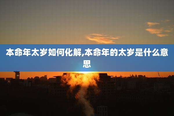 本命年太岁如何化解,本命年的太岁是什么意思