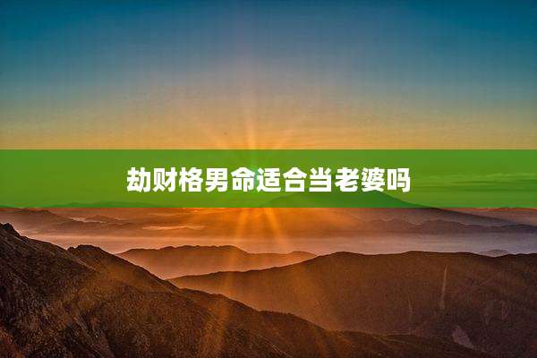 劫财格男命适合当老婆吗