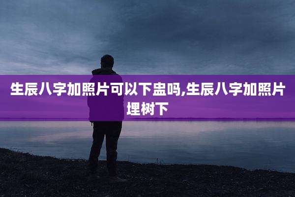 生辰八字加照片可以下盅吗,生辰八字加照片埋树下