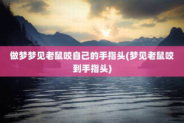做梦梦见老鼠咬自己的手指头(梦见老鼠咬到手指头)