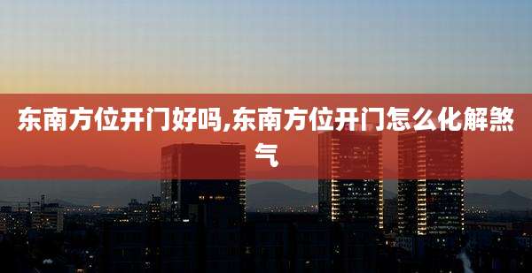 东南方位开门好吗,东南方位开门怎么化解煞气