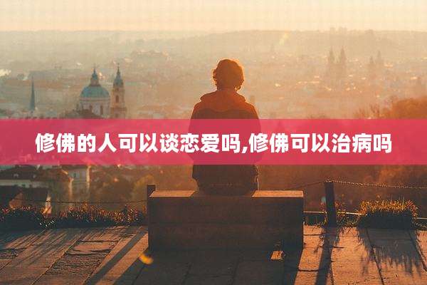 修佛的人可以谈恋爱吗,修佛可以治病吗
