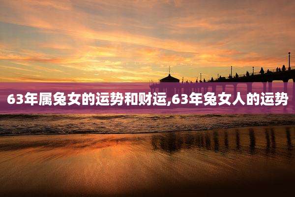 63年属兔女的运势和财运,63年兔女人的运势