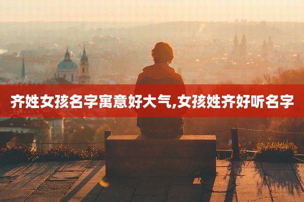 齐姓女孩名字寓意好大气,女孩姓齐好听名字