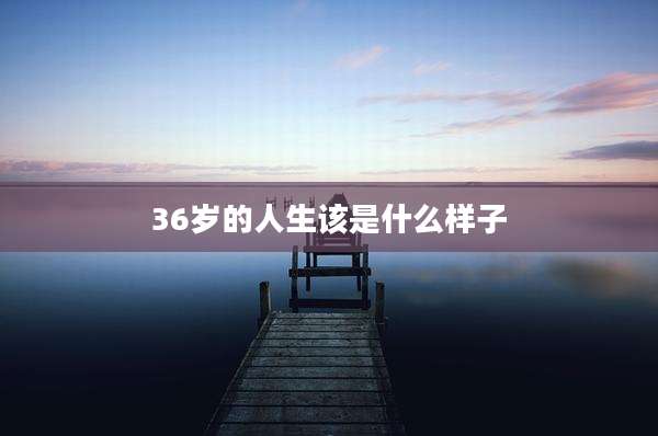 36岁的人生该是什么样子