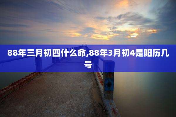 88年三月初四什么命,88年3月初4是阳历几号