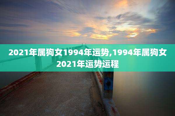 2021年属狗女1994年运势,1994年属狗女2021年运势运程