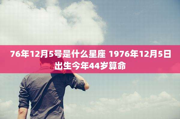 76年12月5号是什么星座 1976年12月5日出生今年44岁算命