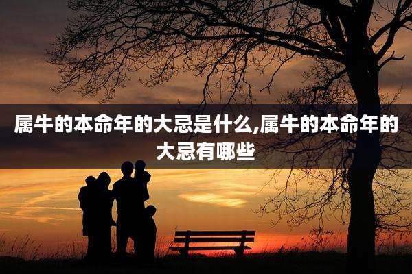 属牛的本命年的大忌是什么,属牛的本命年的大忌有哪些