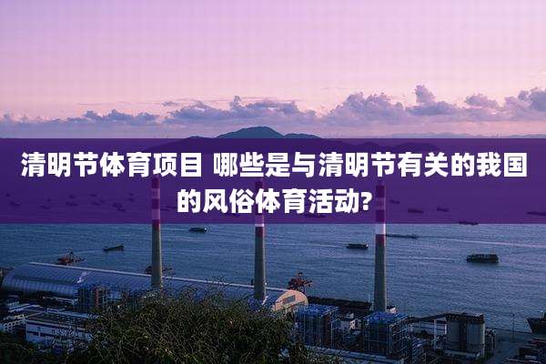 清明节体育项目 哪些是与清明节有关的我国的风俗体育活动?