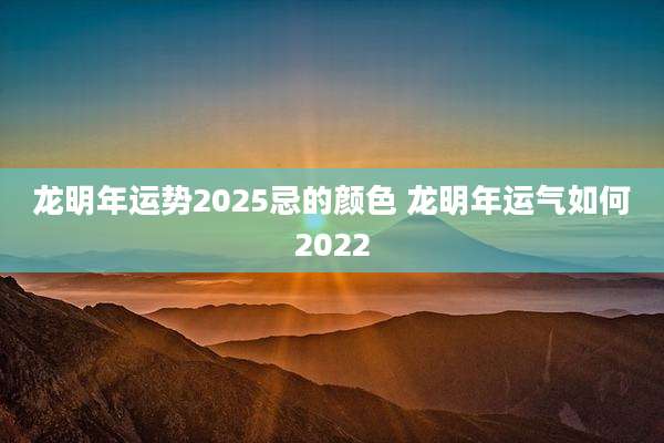 龙明年运势2025忌的颜色 龙明年运气如何2022